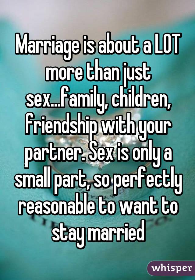 Marriage is about a LOT more than just sex...family, children, friendship with your partner. Sex is only a small part, so perfectly reasonable to want to stay married