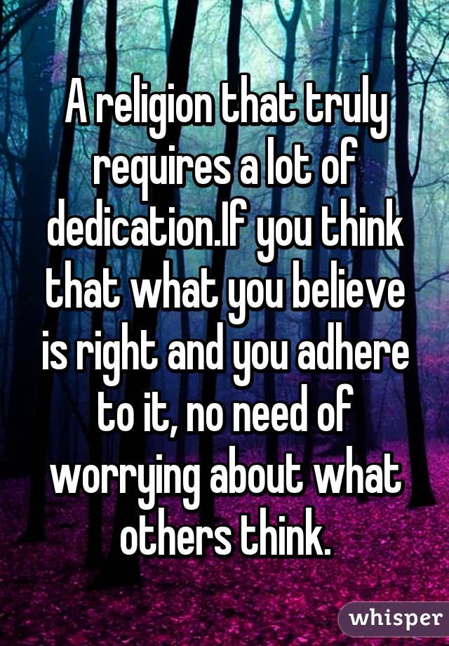 A religion that truly requires a lot of dedication.If you think that what you believe is right and you adhere to it, no need of worrying about what others think.