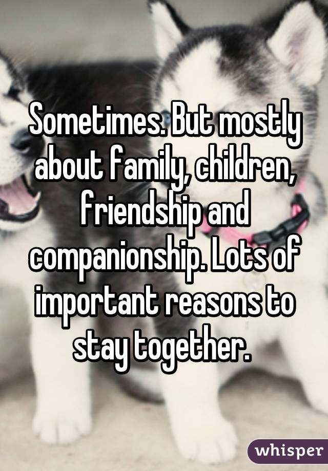 Sometimes. But mostly about family, children, friendship and companionship. Lots of important reasons to stay together. 