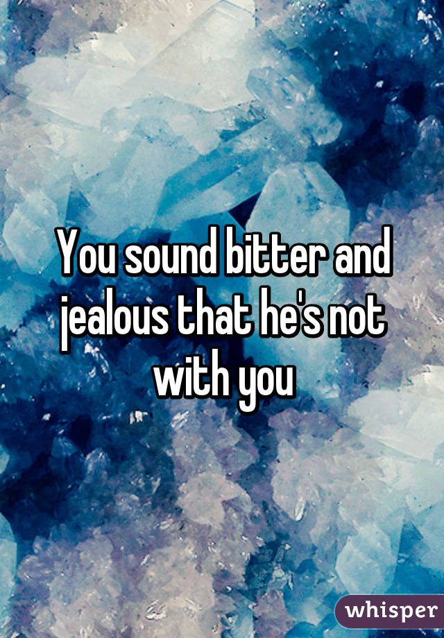 You sound bitter and jealous that he's not with you