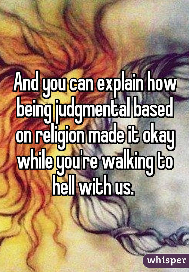 And you can explain how being judgmental based on religion made it okay while you're walking to hell with us. 