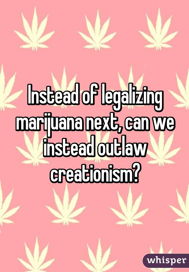 Instead of legalizing marijuana next, can we instead outlaw creationism?