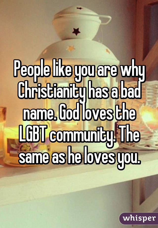 People like you are why Christianity has a bad name. God loves the LGBT community. The same as he loves you.