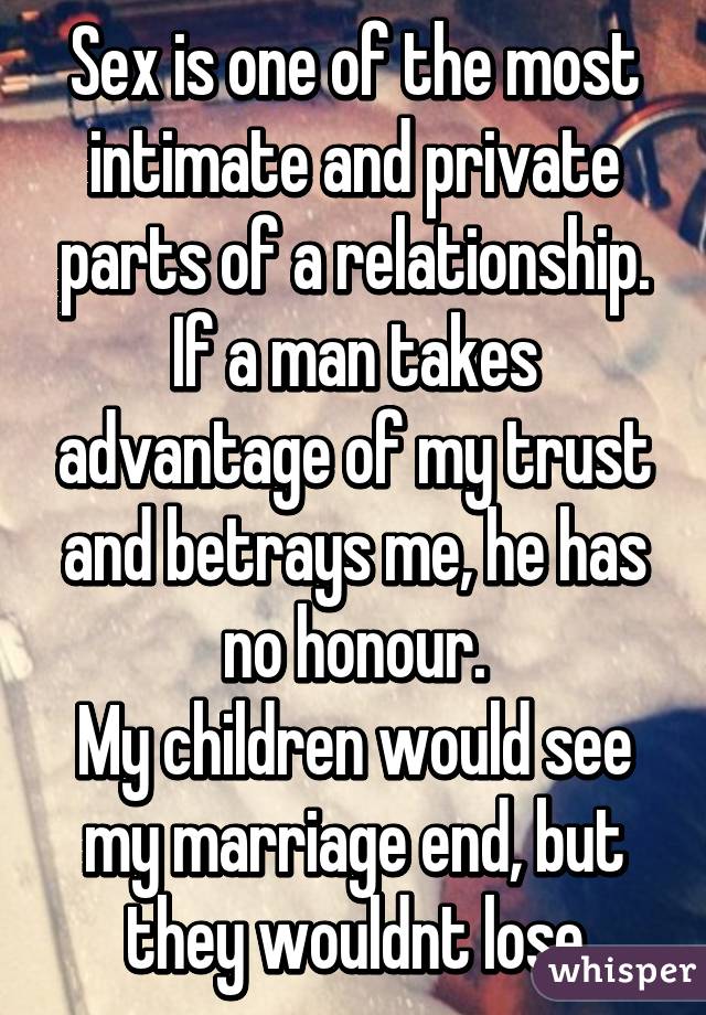 Sex is one of the most intimate and private parts of a relationship. If a man takes advantage of my trust and betrays me, he has no honour.
My children would see my marriage end, but they wouldnt lose