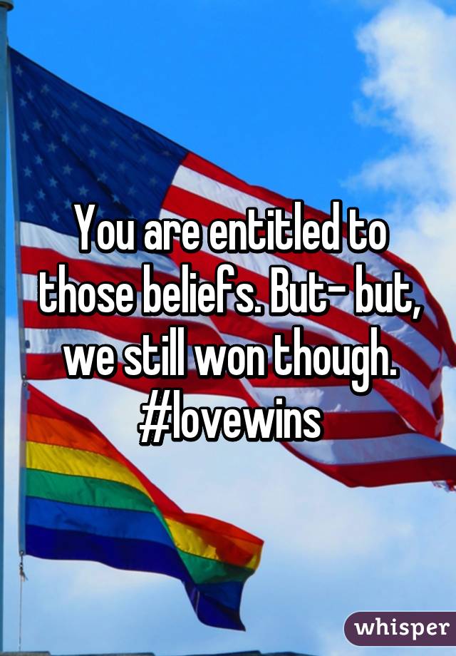 You are entitled to those beliefs. But- but, we still won though. #lovewins