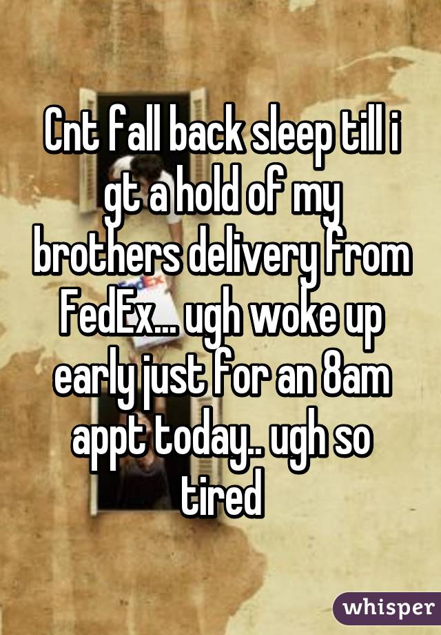 Cnt fall back sleep till i gt a hold of my brothers delivery from FedEx... ugh woke up early just for an 8am appt today.. ugh so tired