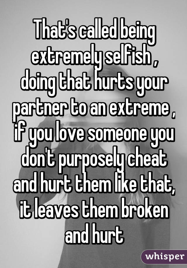 That's called being extremely selfish , doing that hurts your partner to an extreme , if you love someone you don't purposely cheat and hurt them like that, it leaves them broken and hurt