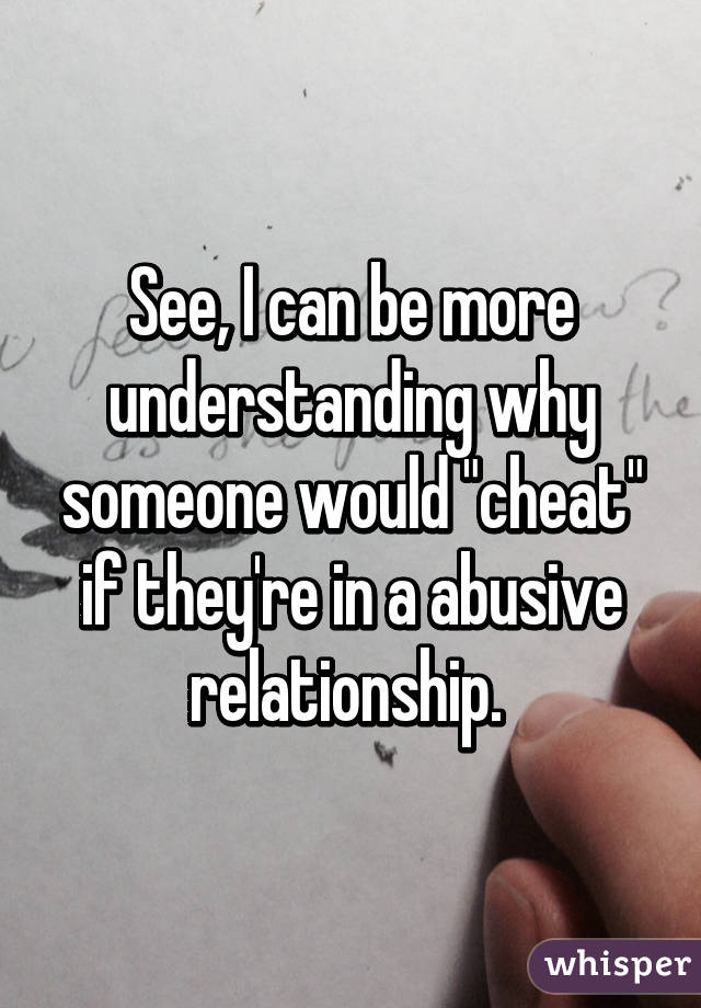 See, I can be more understanding why someone would "cheat" if they're in a abusive relationship. 