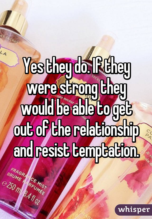 Yes they do. If they were strong they would be able to get out of the relationship and resist temptation.