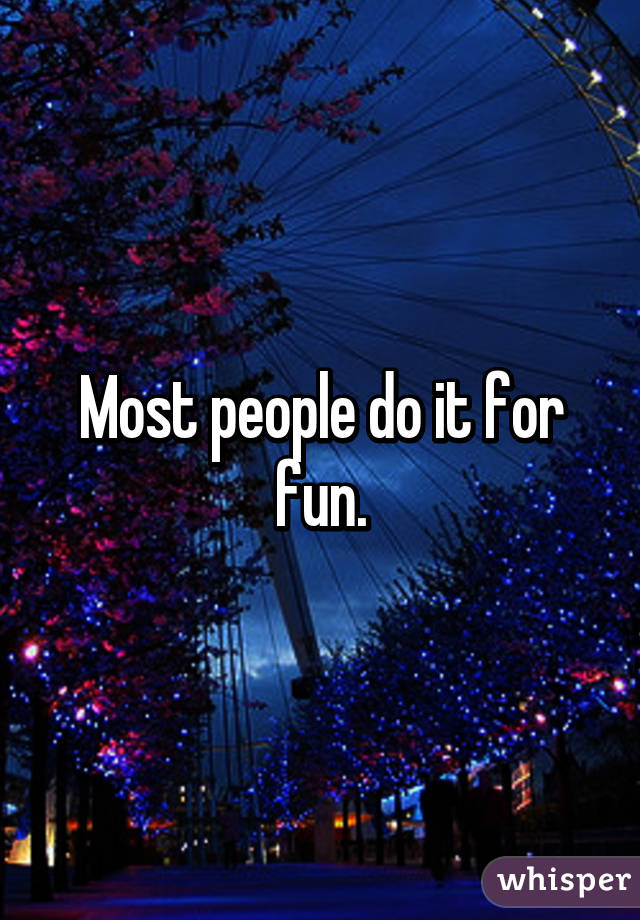 Most people do it for fun.