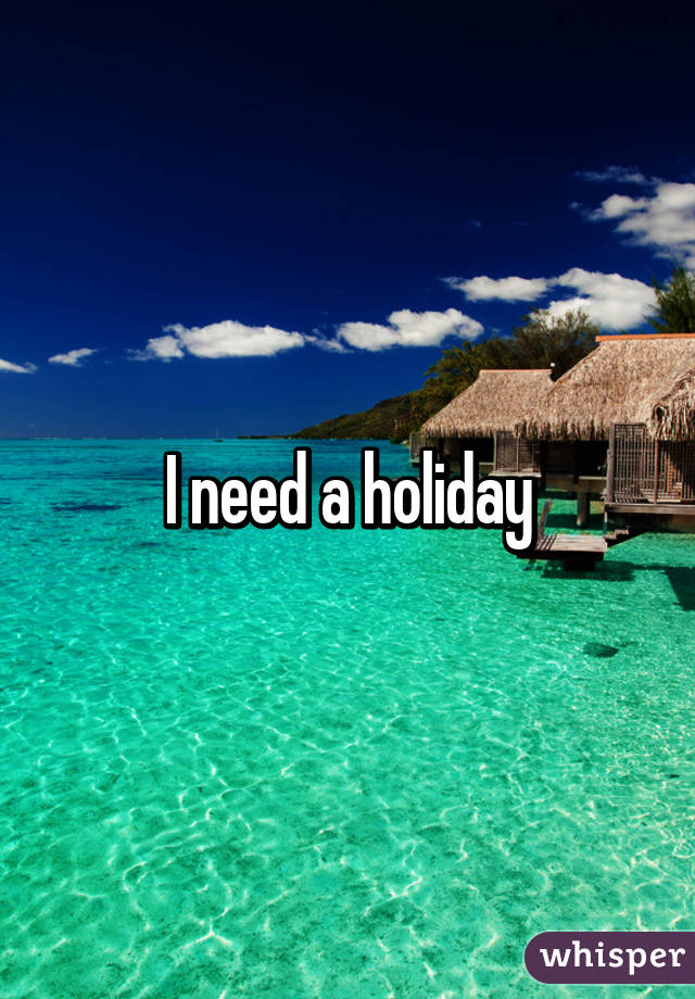 I need a holiday