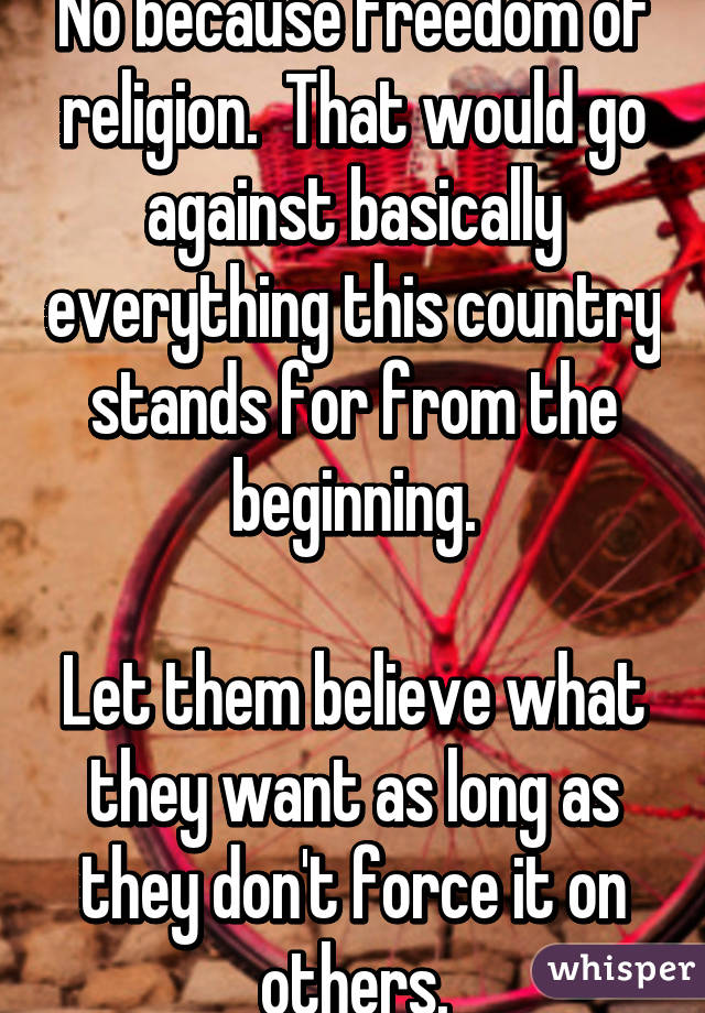 No because freedom of religion.  That would go against basically everything this country stands for from the beginning.

Let them believe what they want as long as they don't force it on others.