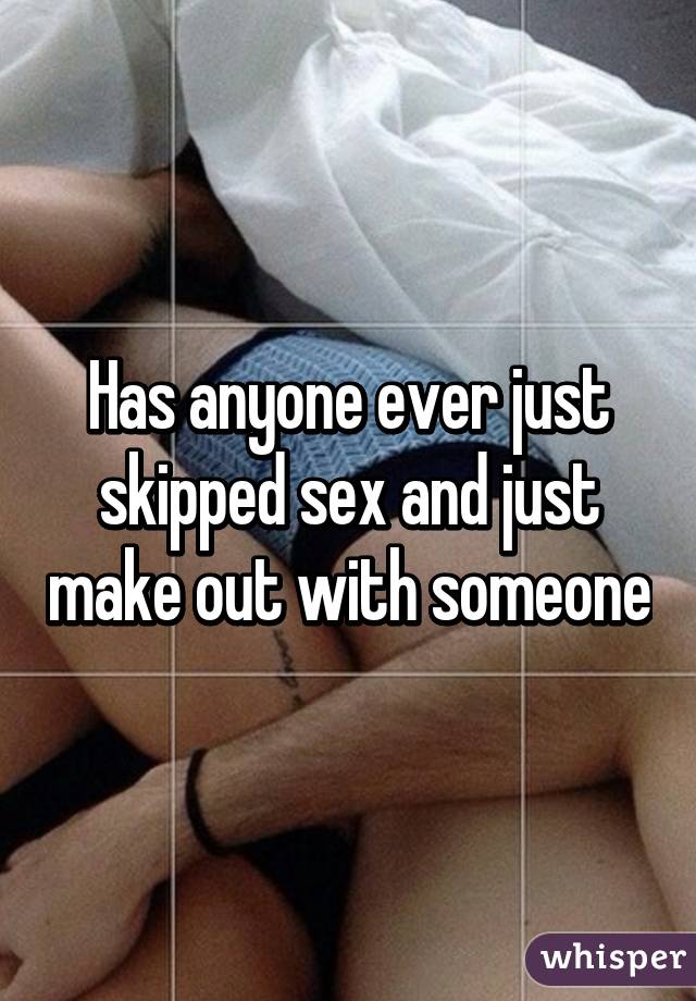 Has anyone ever just skipped sex and just make out with someone