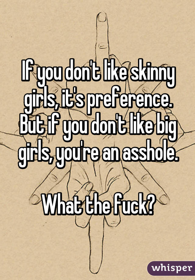 If you don't like skinny girls, it's preference.
But if you don't like big girls, you're an asshole.

What the fuck?