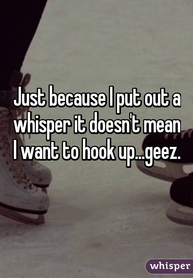 Just because I put out a whisper it doesn't mean I want to hook up...geez. 