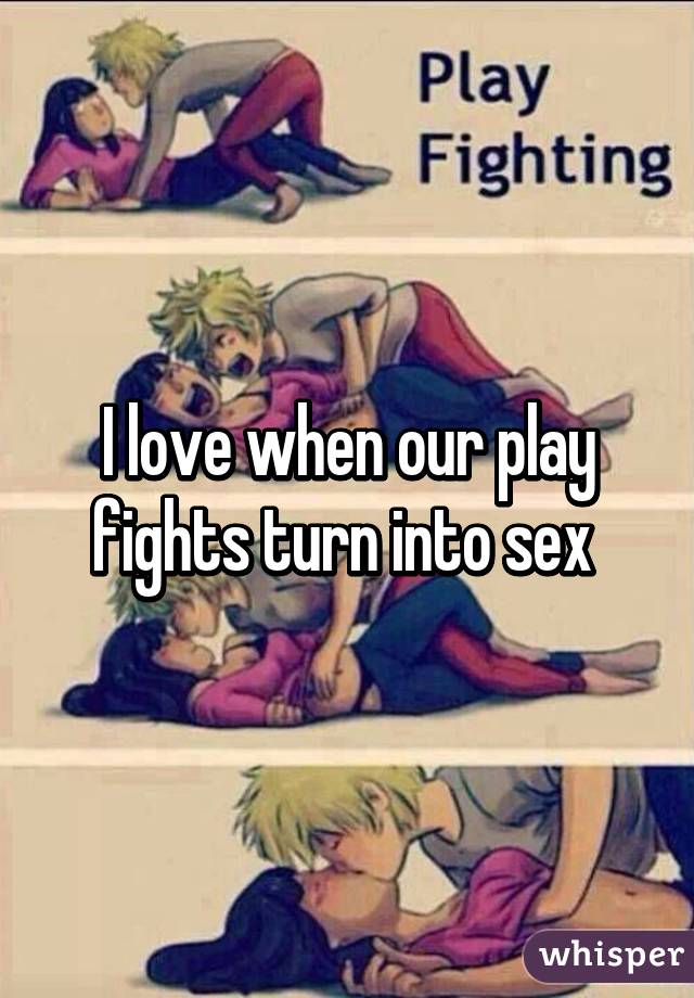 I love when our play fights turn into sex 