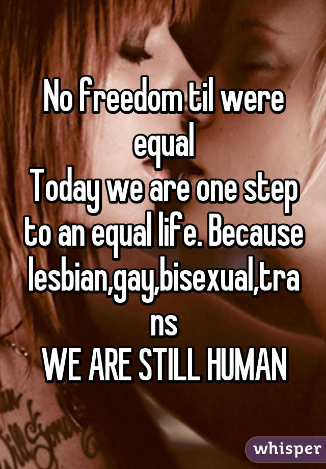 No freedom til were equal
Today we are one step to an equal life. Because lesbian,gay,bisexual,trans
WE ARE STILL HUMAN