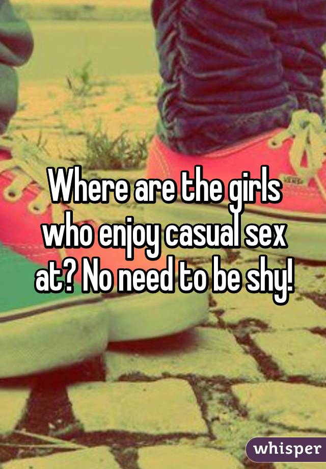 Where are the girls who enjoy casual sex at? No need to be shy!