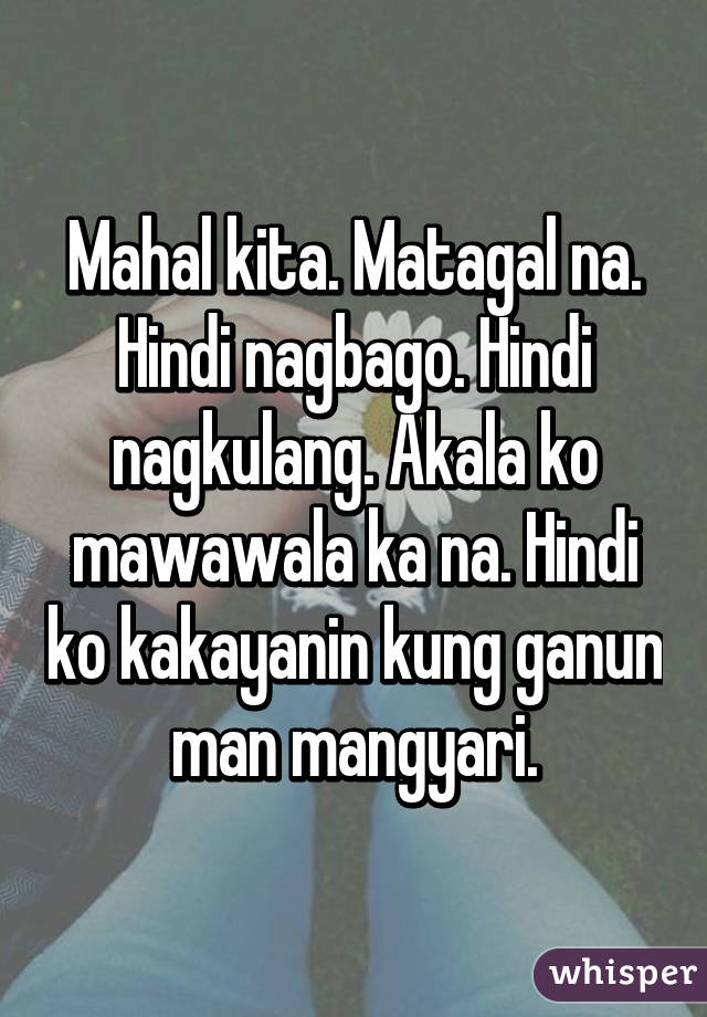 Mahal kita. Matagal na. Hindi nagbago. Hindi nagkulang. Akala ko mawawala ka na. Hindi ko kakayanin kung ganun man mangyari.