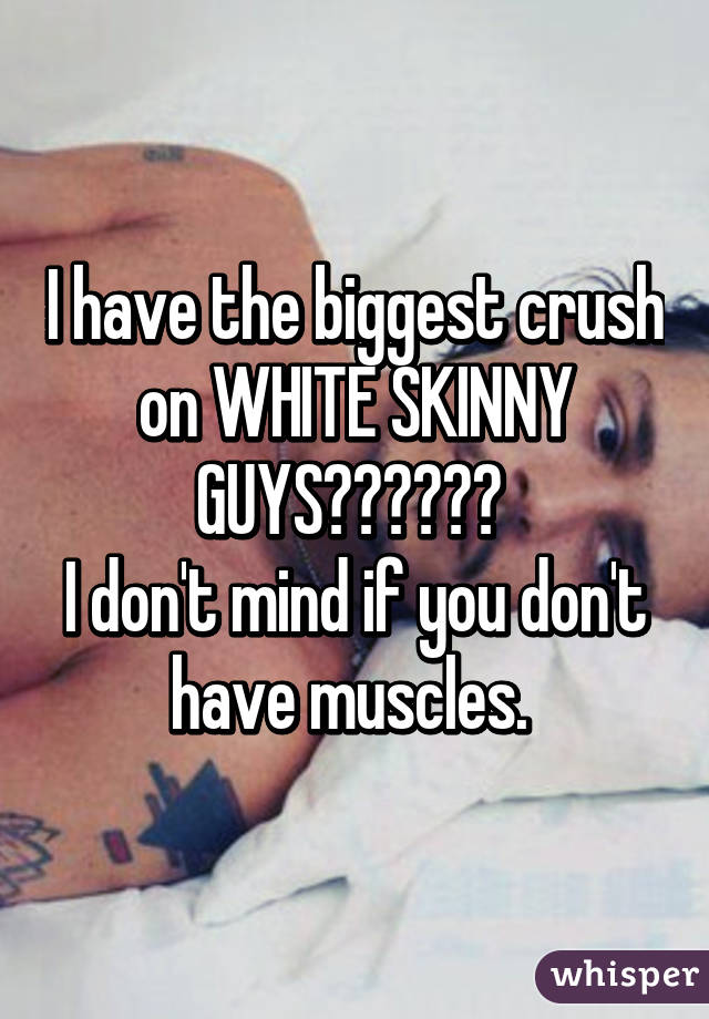 I have the biggest crush on WHITE SKINNY GUYS😍❤️😍❤️ 
I don't mind if you don't have muscles. 