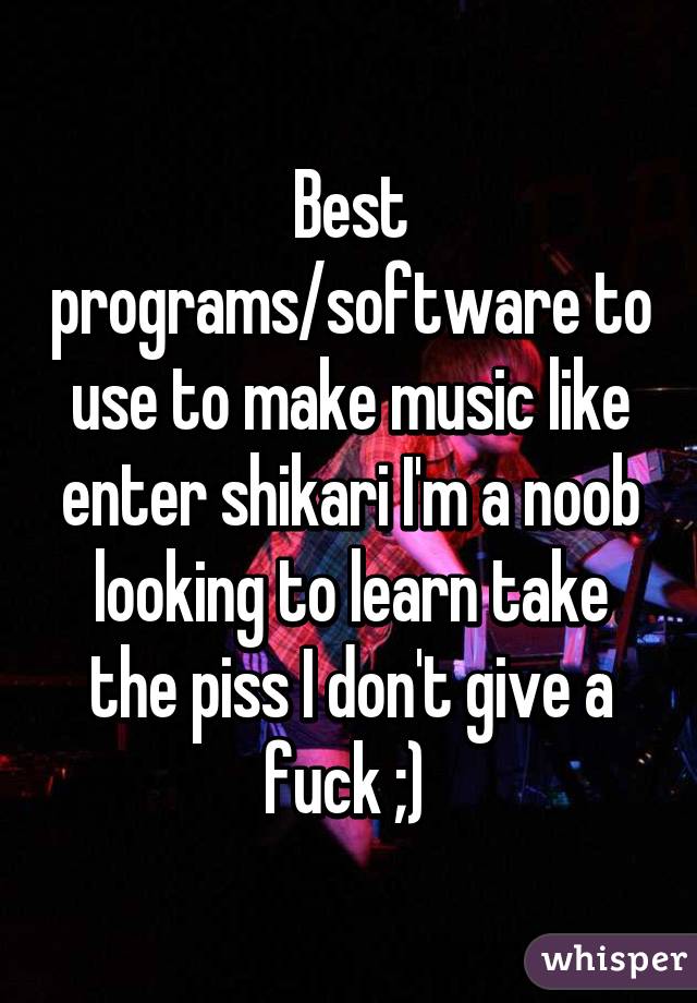 Best programs/software to use to make music like enter shikari I'm a noob looking to learn take the piss I don't give a fuck ;) 