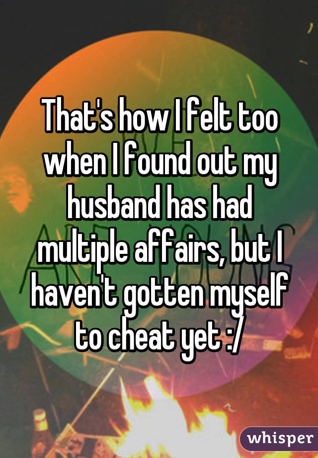 That's how I felt too when I found out my husband has had multiple affairs, but I haven't gotten myself to cheat yet :/