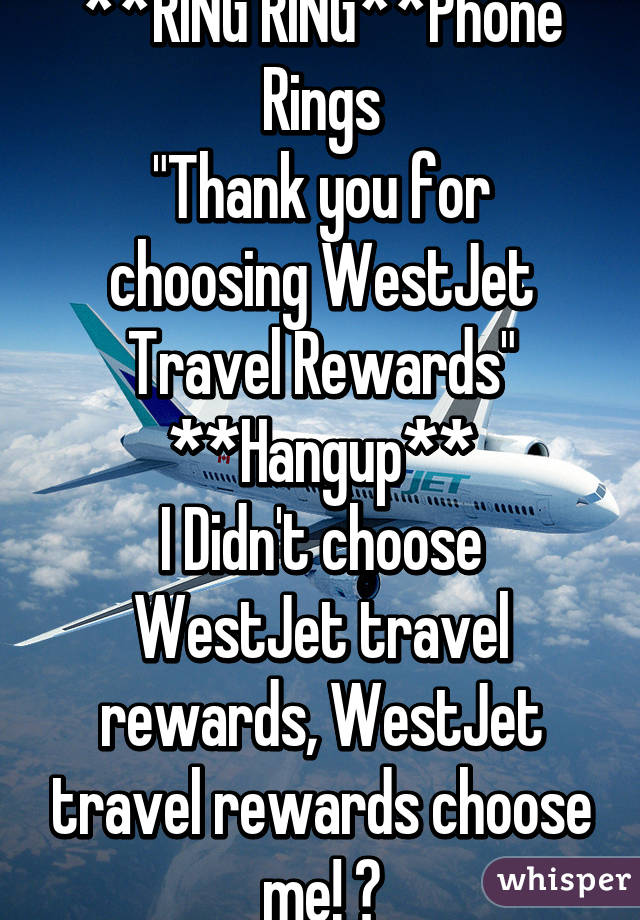 **RING RING**Phone Rings
"Thank you for choosing WestJet Travel Rewards"
**Hangup**
I Didn't choose WestJet travel rewards, WestJet travel rewards choose me! 😃