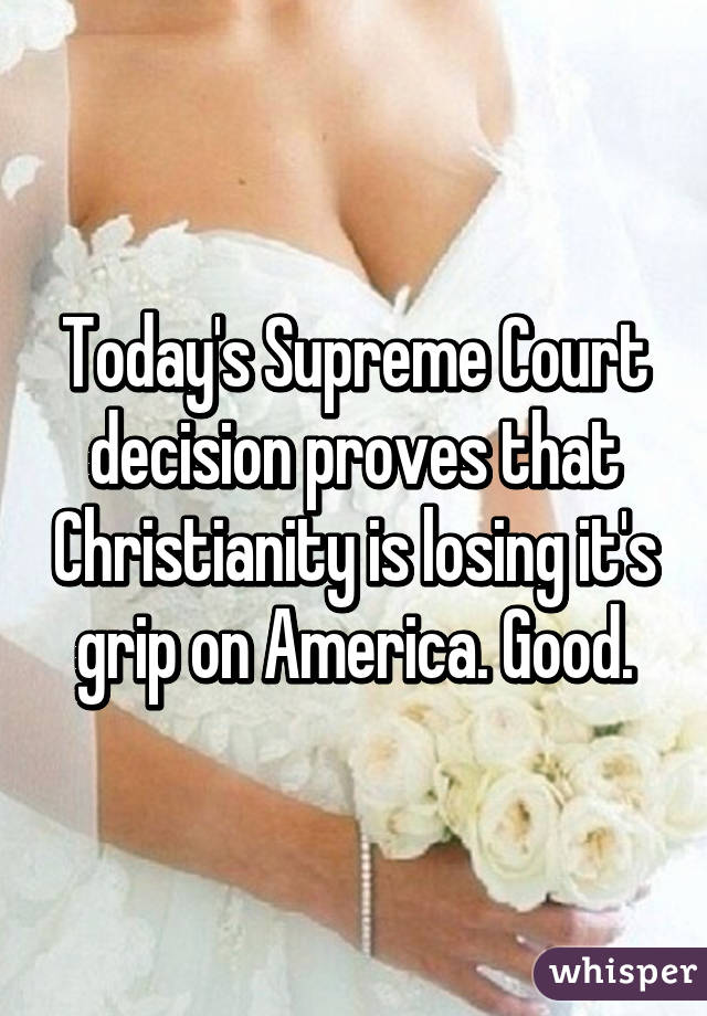 Today's Supreme Court decision proves that Christianity is losing it's grip on America. Good.