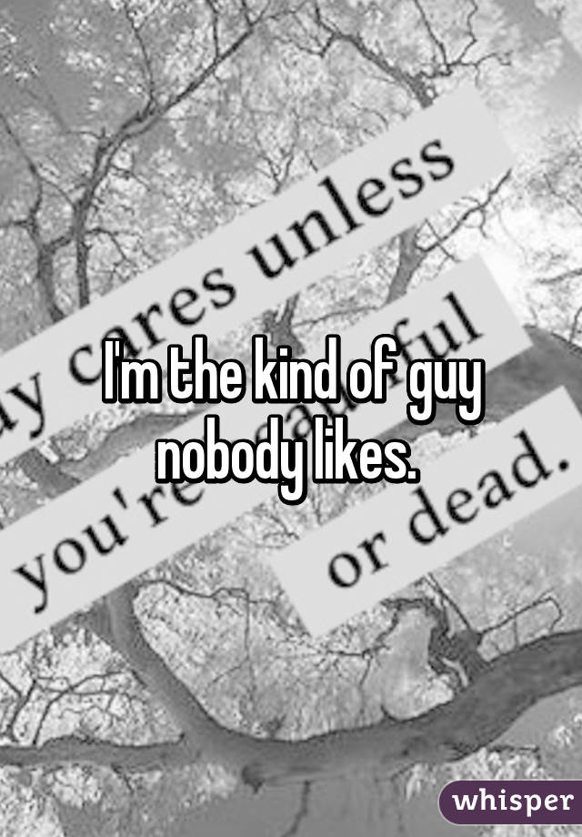 I'm the kind of guy nobody likes. 