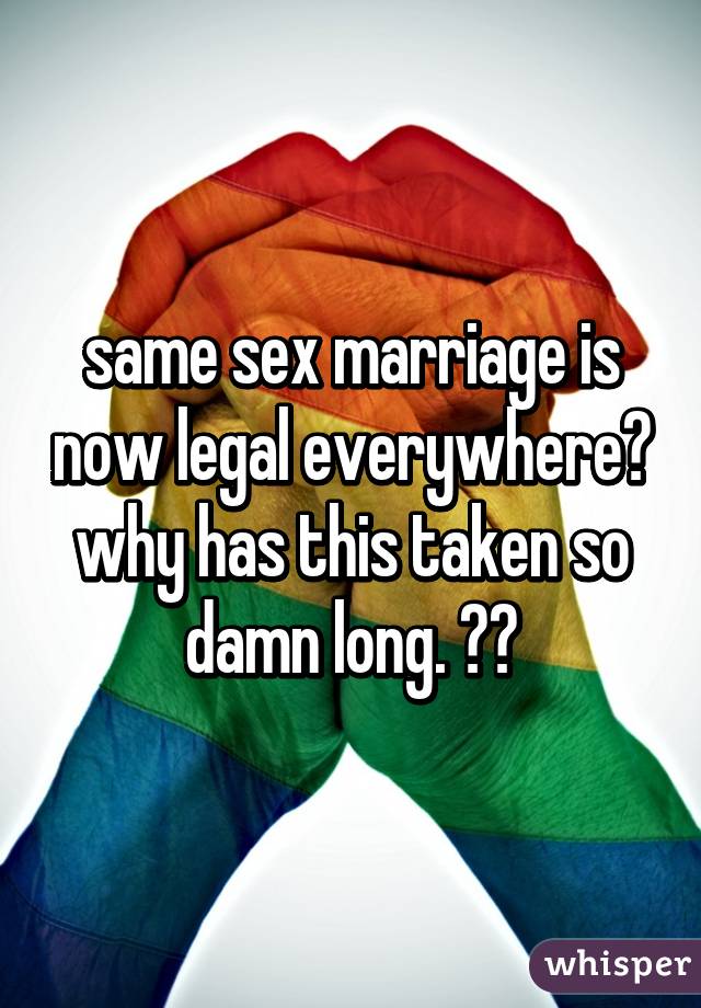 same sex marriage is now legal everywhere? why has this taken so damn long. 💕🎉