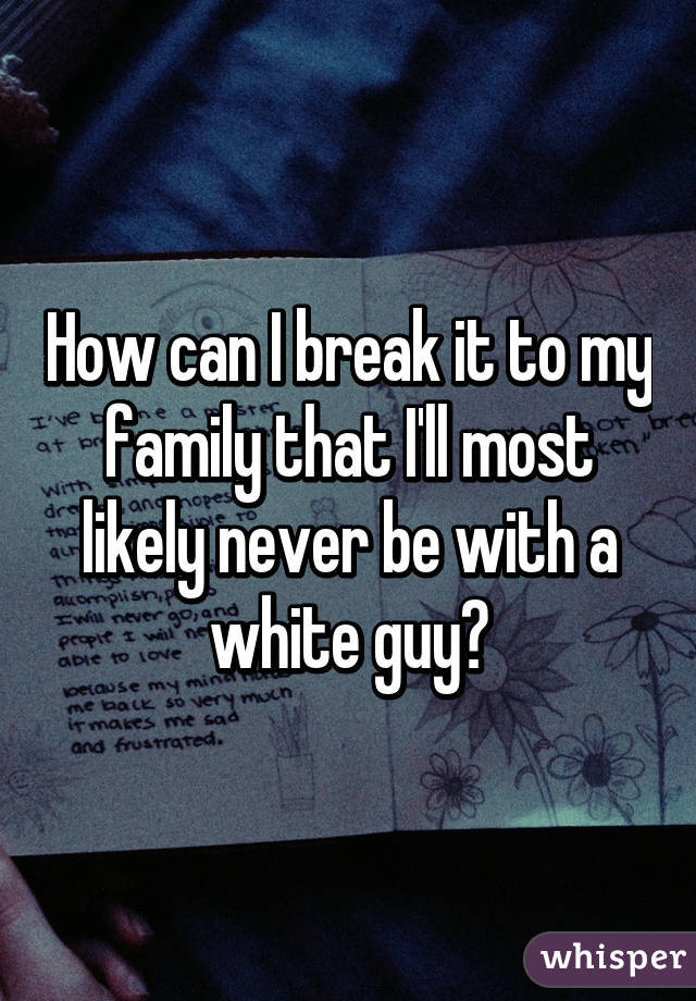 How can I break it to my family that I'll most likely never be with a white guy?