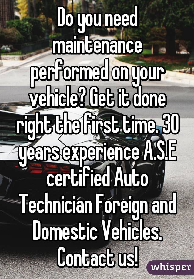 Do you need maintenance performed on your vehicle? Get it done right the first time. 30 years experience A.S.E certified Auto Technician Foreign and Domestic Vehicles. Contact us!