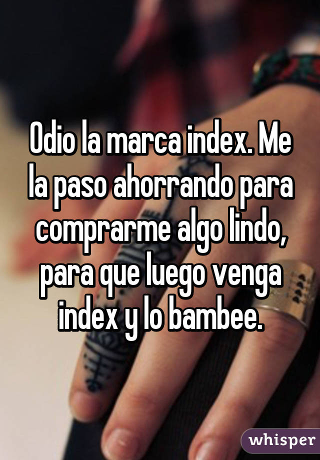 Odio la marca index. Me la paso ahorrando para comprarme algo lindo, para que luego venga index y lo bambee.