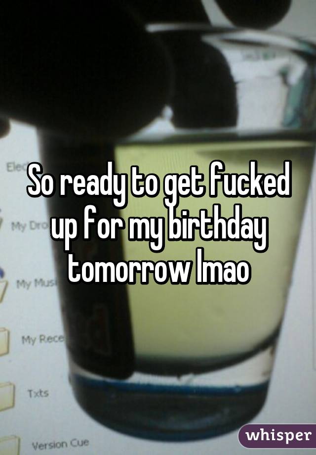 So ready to get fucked up for my birthday tomorrow lmao