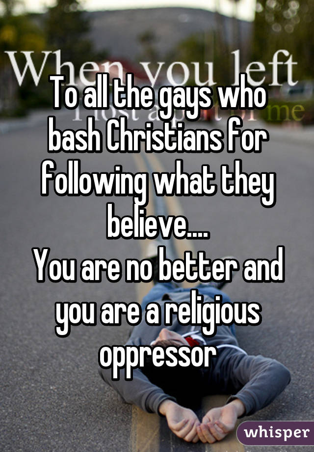 To all the gays who bash Christians for following what they believe....
You are no better and you are a religious oppressor