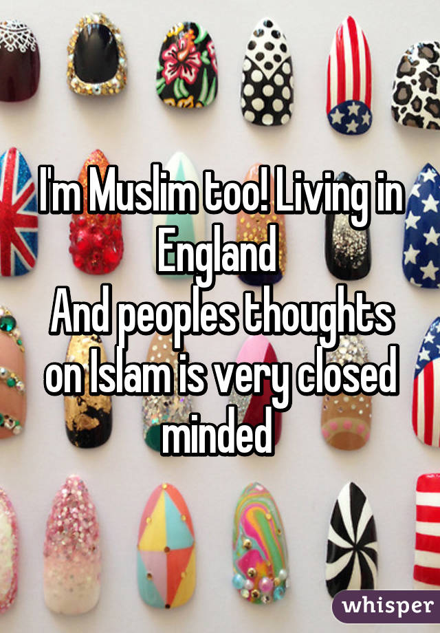 I'm Muslim too! Living in England 
And peoples thoughts on Islam is very closed minded 