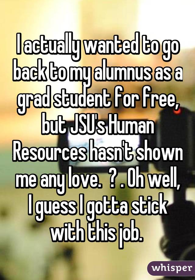 I actually wanted to go back to my alumnus as a grad student for free, but JSU's Human Resources hasn't shown me any love.  😒 . Oh well, I guess I gotta stick with this job. 