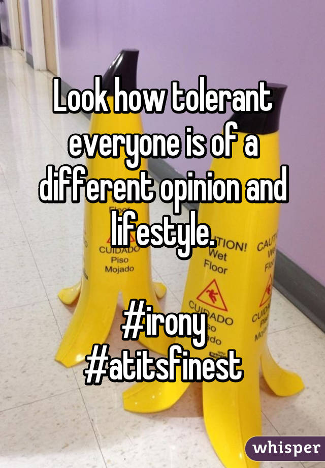 Look how tolerant everyone is of a different opinion and lifestyle.

#irony
#atitsfinest