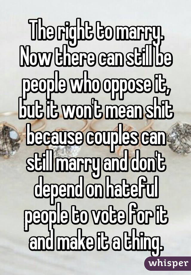 The right to marry. Now there can still be people who oppose it, but it won't mean shit because couples can still marry and don't depend on hateful people to vote for it and make it a thing.