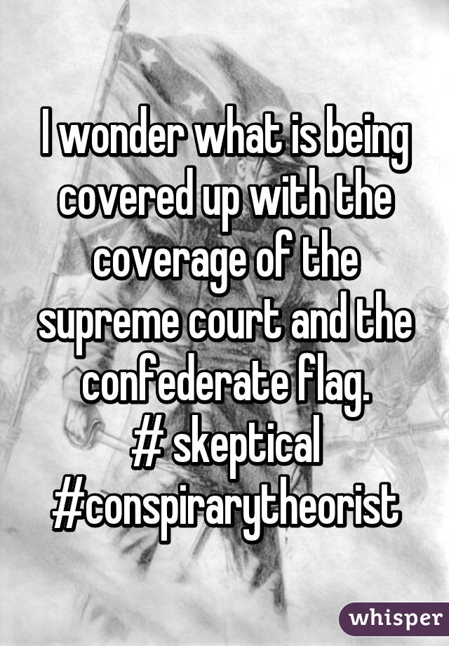 I wonder what is being covered up with the coverage of the supreme court and the confederate flag.
# skeptical
#conspirarytheorist