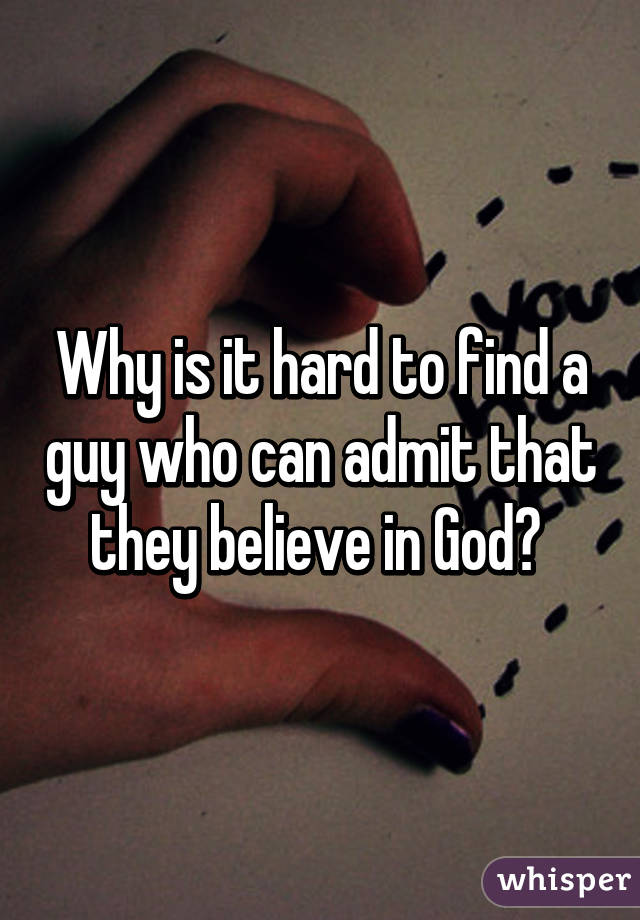 Why is it hard to find a guy who can admit that they believe in God? 