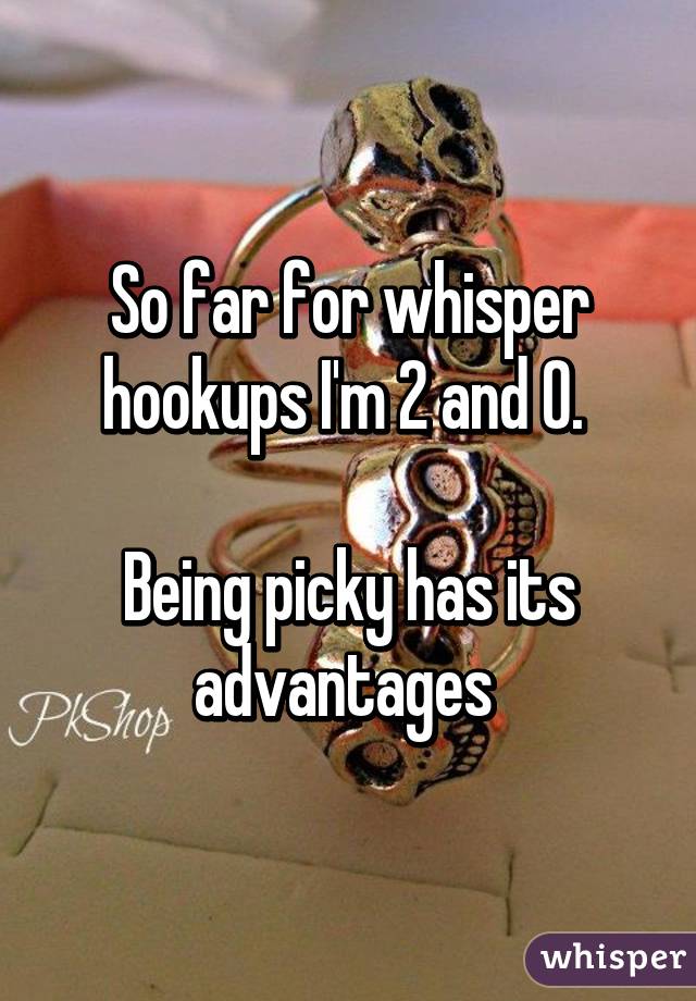 So far for whisper hookups I'm 2 and 0. 

Being picky has its advantages 