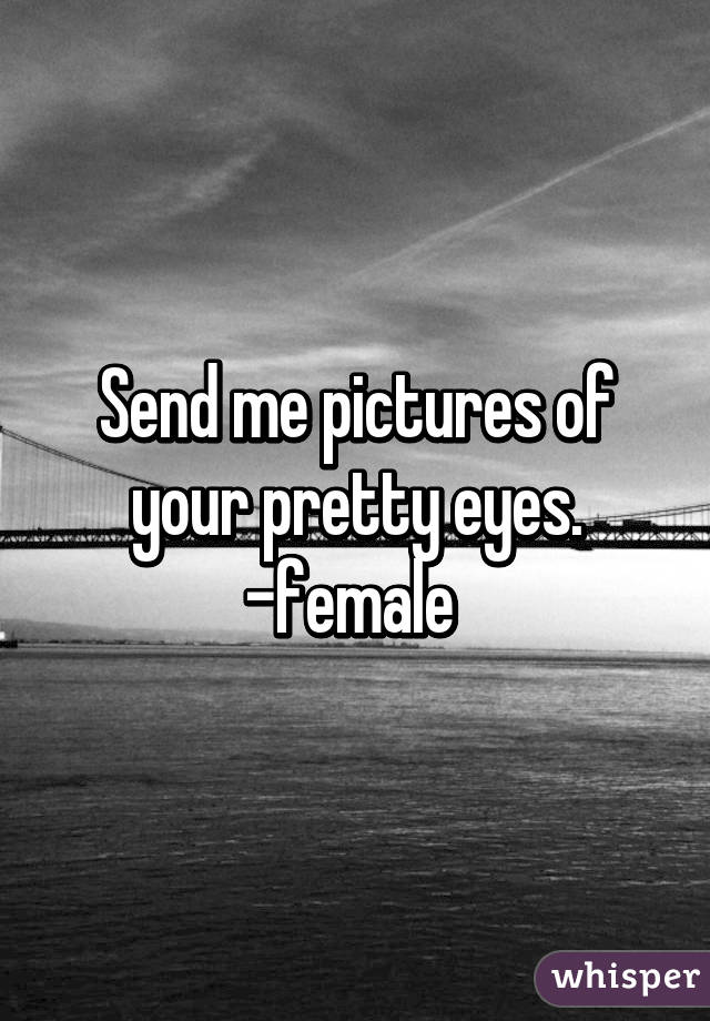 Send me pictures of your pretty eyes.
-female 