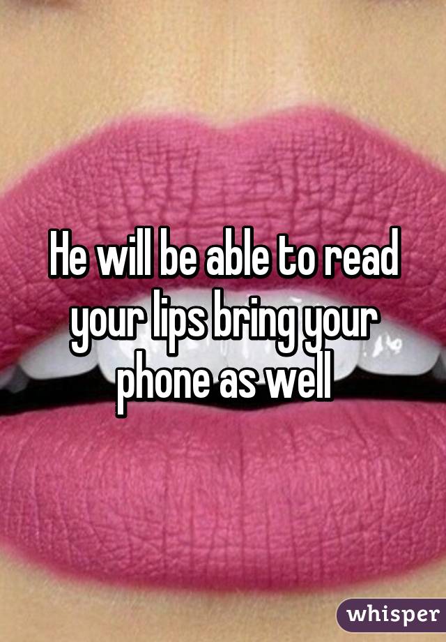 He will be able to read your lips bring your phone as well