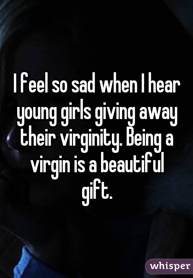 I feel so sad when I hear young girls giving away their virginity. Being a virgin is a beautiful gift.