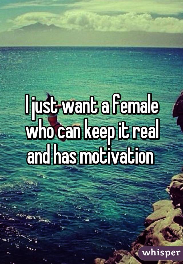 I just want a female who can keep it real and has motivation 