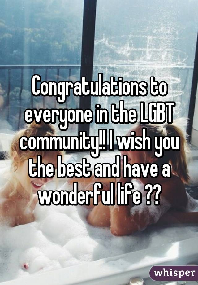 Congratulations to everyone in the LGBT community!! I wish you the best and have a wonderful life 😊😊