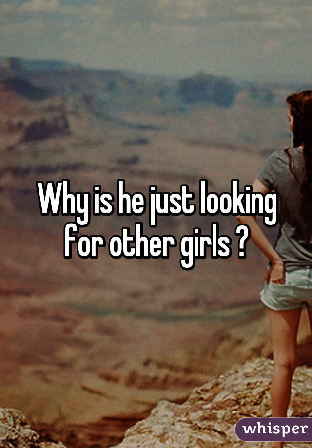 Why is he just looking for other girls ?