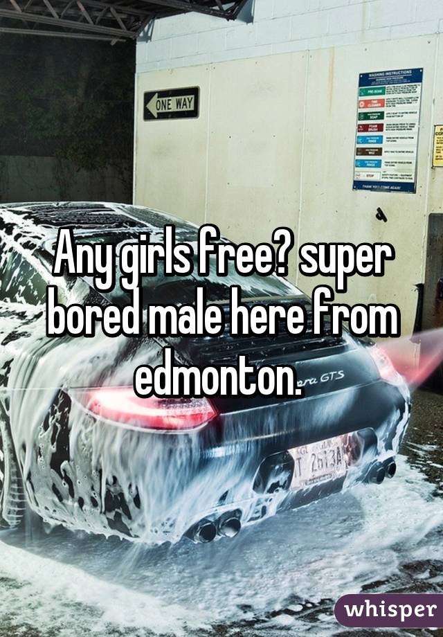 Any girls free? super bored male here from edmonton. 