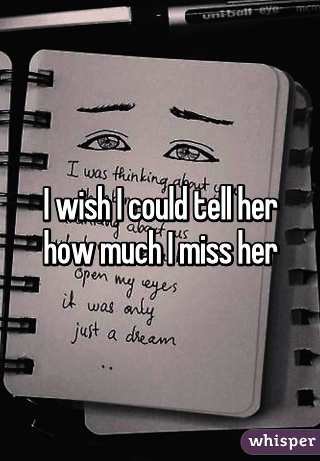 I wish I could tell her how much I miss her